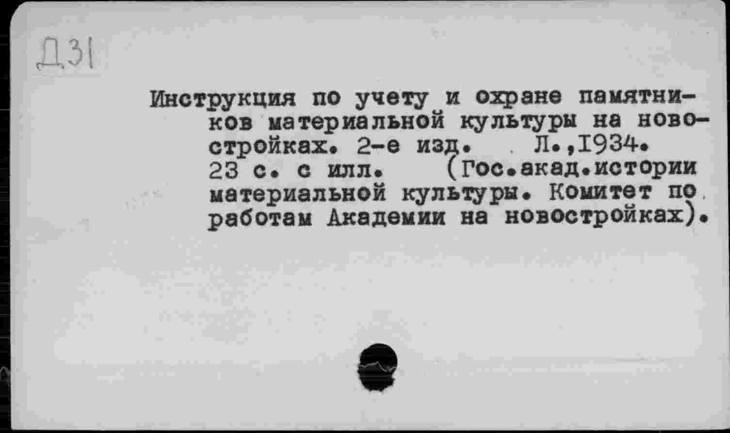 ﻿ДЗІ
Инструкция по учету и охране памятников материальной культуры на новостройках. 2-е изд. Л.,1934. 23 с. с илл. (гос.акад.истории материальной культуры. Комитет по работам Академии на новостройках).